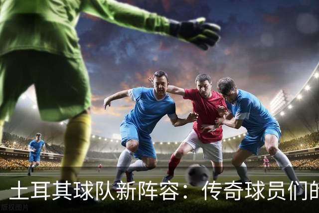 土耳其球队新阵容：传奇球员们的集结号！