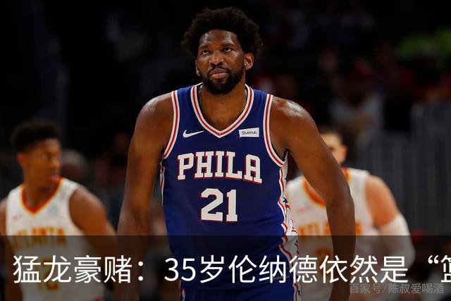 猛龙豪赌：35岁伦纳德依然是“篮球魔法师”！