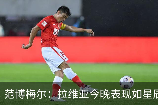 范博梅尔：拉维亚今晚表现如星辰大海，下一场他将是英雄的替补